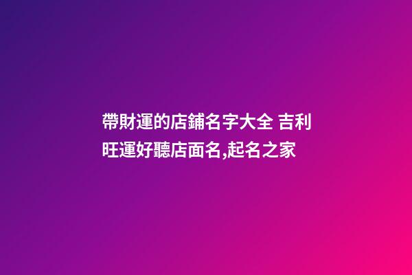 帶財運的店鋪名字大全 吉利旺運好聽店面名,起名之家-第1張-店鋪起名-玄機派